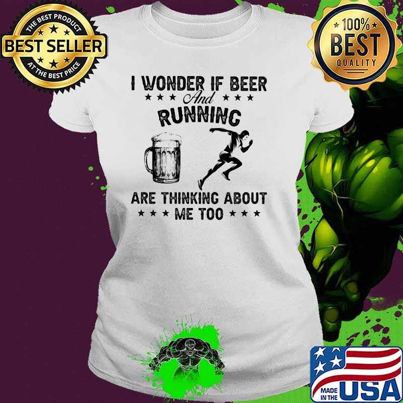 I Wonder If Beer And Running Are Thinking About Me Too Shirt Ladies tee I Wonder If Beer And Running Are Thinking About Me Too Shirt Ladies tee