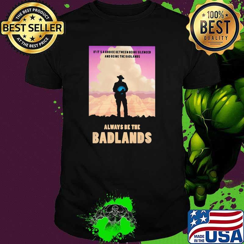 If It's A Choice Between Being Silenced And Being The Badlands Always Be The Badlands Shirt