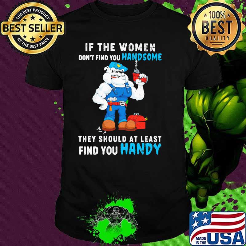 If The Women Don't Find You Handsome They Should At Least Find You Handy Dog Shirt