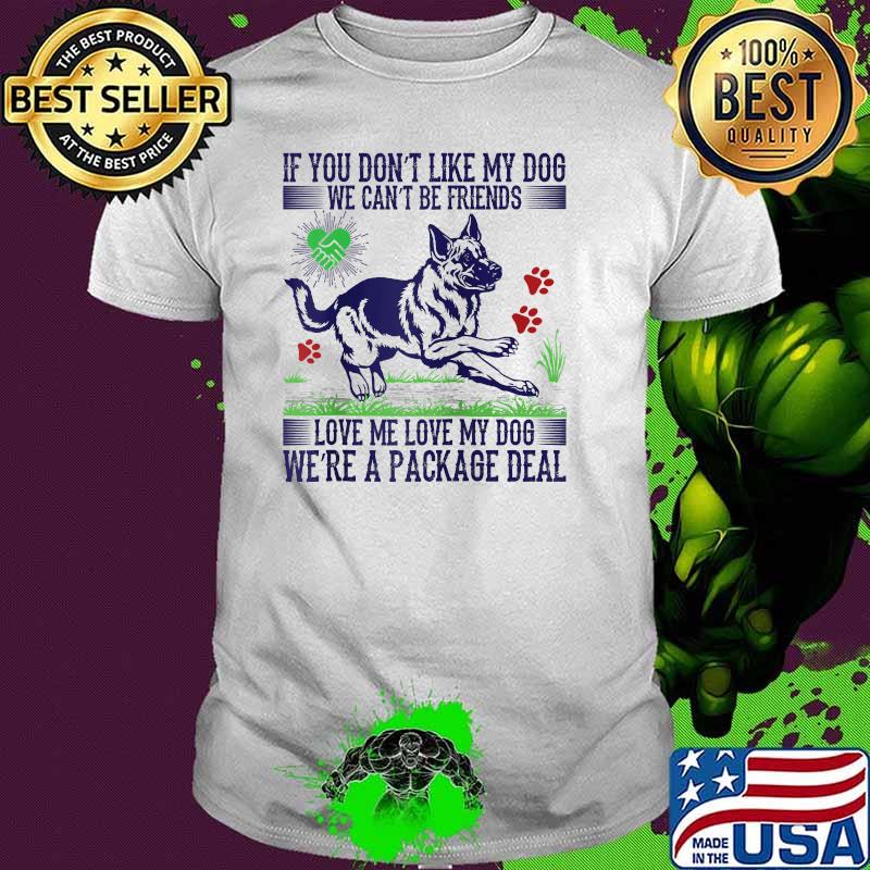 If you dont like my dog we cant be friends love me love my dog were a package deal shirt