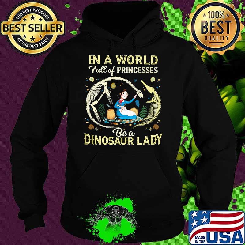 In A World Full Of Princesses Be A Dinosaur Lady Shirt Hoodie In A World Full Of Princesses Be A Dinosaur Lady Shirt Hoodie