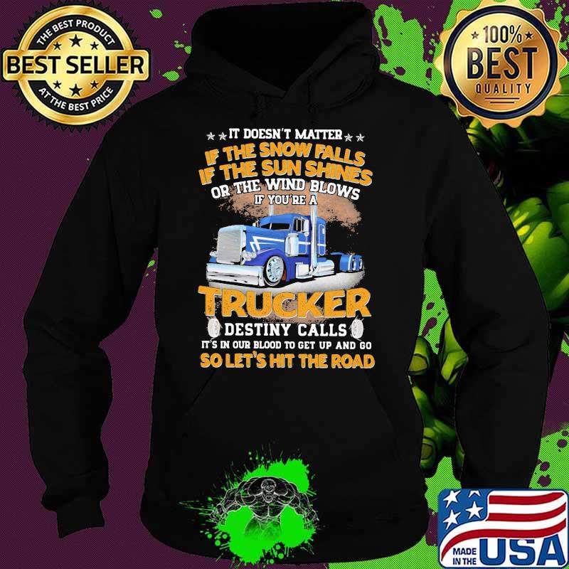 It Doesn't matter If The Snow Falls If The Sun Shines Or The Wind Blows IF You're A Trucker Destiny Calls Shirt Hoodie It Doesn't matter If The Snow Falls If The Sun Shines Or The Wind Blows IF You're A Trucker Destiny Calls Shirt Hoodie