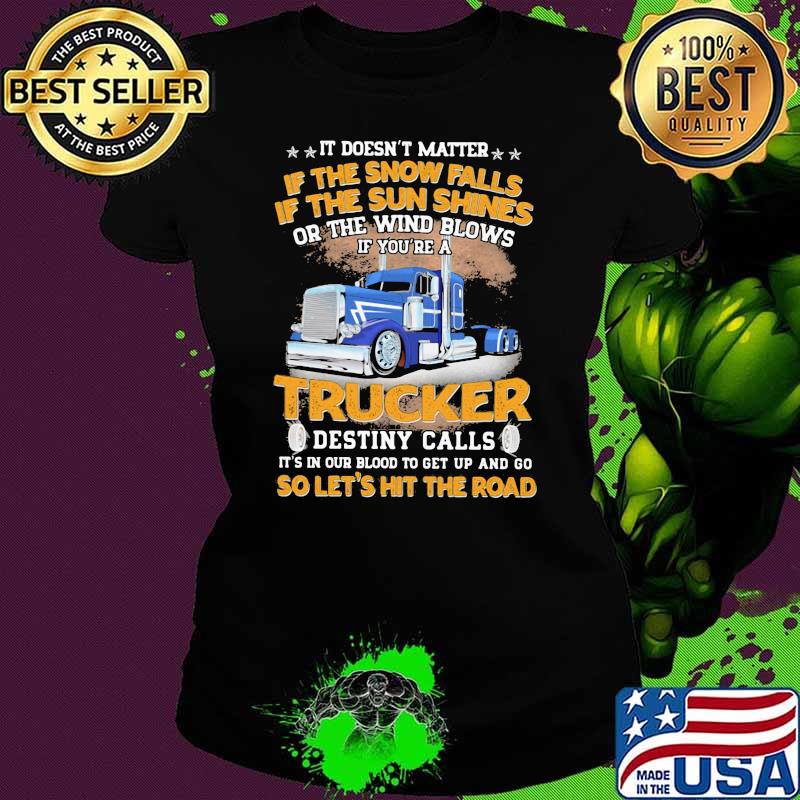 It Doesn't matter If The Snow Falls If The Sun Shines Or The Wind Blows IF You're A Trucker Destiny Calls Shirt Ladies tee It Doesn't matter If The Snow Falls If The Sun Shines Or The Wind Blows IF You're A Trucker Destiny Calls Shirt Ladies tee
