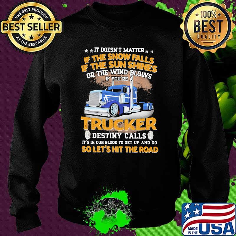 It Doesn't matter If The Snow Falls If The Sun Shines Or The Wind Blows IF You're A Trucker Destiny Calls Shirt Sweater It Doesn't matter If The Snow Falls If The Sun Shines Or The Wind Blows IF You're A Trucker Destiny Calls Shirt Sweater
