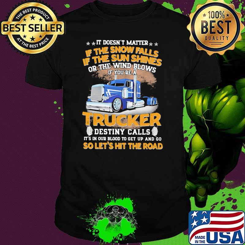 It Doesn't matter If The Snow Falls If The Sun Shines Or The Wind Blows IF You're A Trucker Destiny Calls Shirt
