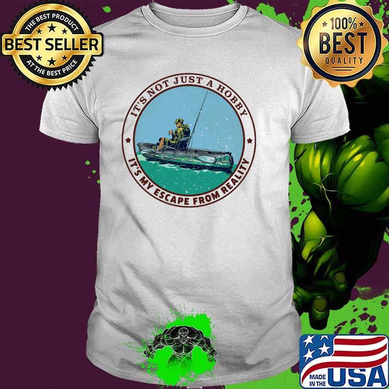 It's Not Just A Hobby It's My Escape From Reality KAyak Fishing Shirt