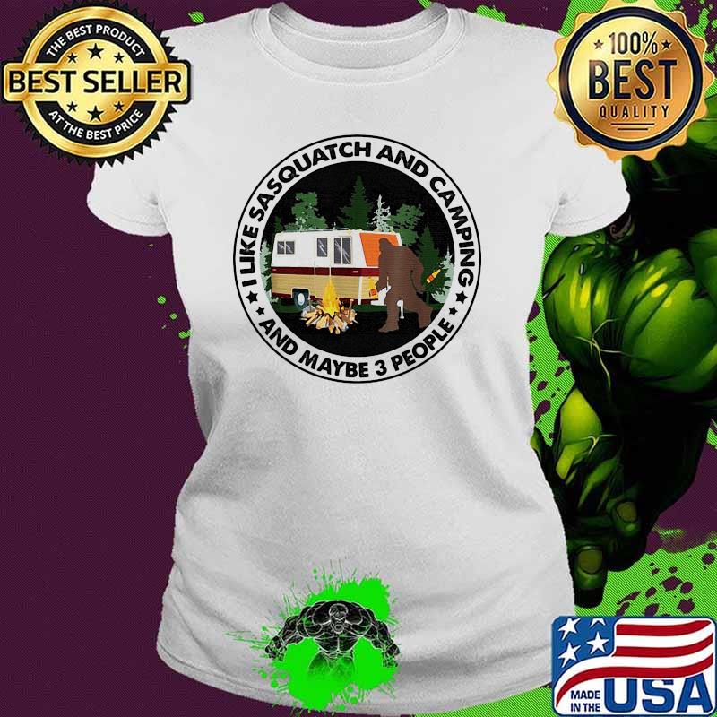 Like sasquatch and camping and maybe 3 people bigfoot Ladies tee Like sasquatch and camping and maybe 3 people bigfoot Ladies tee
