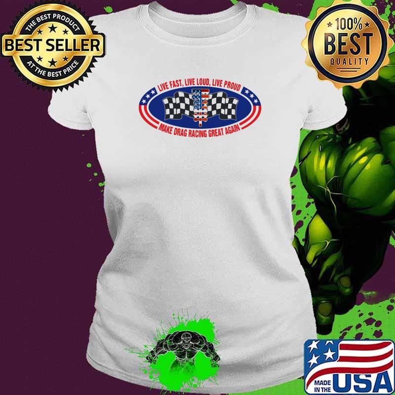 Live fast live loud live proud make drag racing great again flag Ladies tee Live fast live loud live proud make drag racing great again flag Ladies tee
