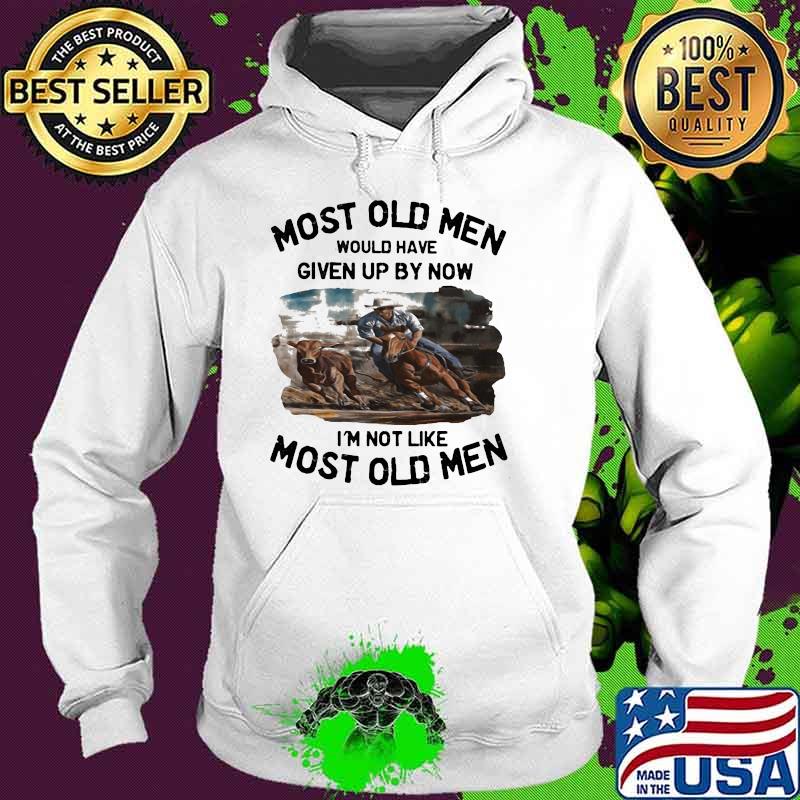 Most Old Men Would Have Given Up By Now I'm Not Like Most Old Men Campdrafting Shirt Hoodie Most Old Men Would Have Given Up By Now I'm Not Like Most Old Men Campdrafting Shirt Hoodie