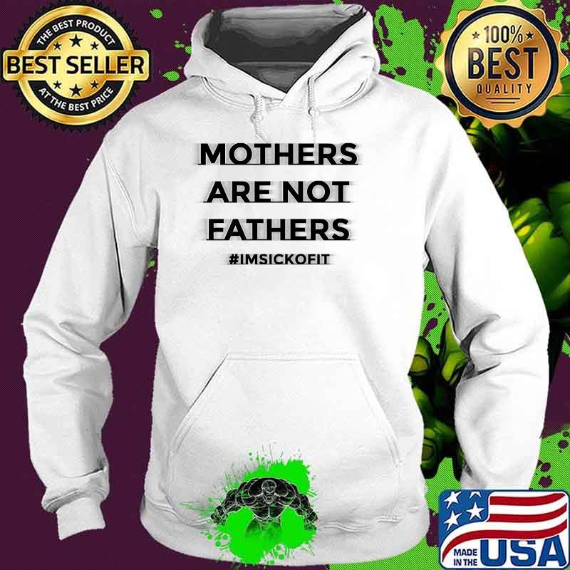 Mothers Are Not FATHERS ImSickOfIt Fathers Day T-Shirt Hoodie Mothers Are Not FATHERS ImSickOfIt Fathers Day T-Shirt Hoodie