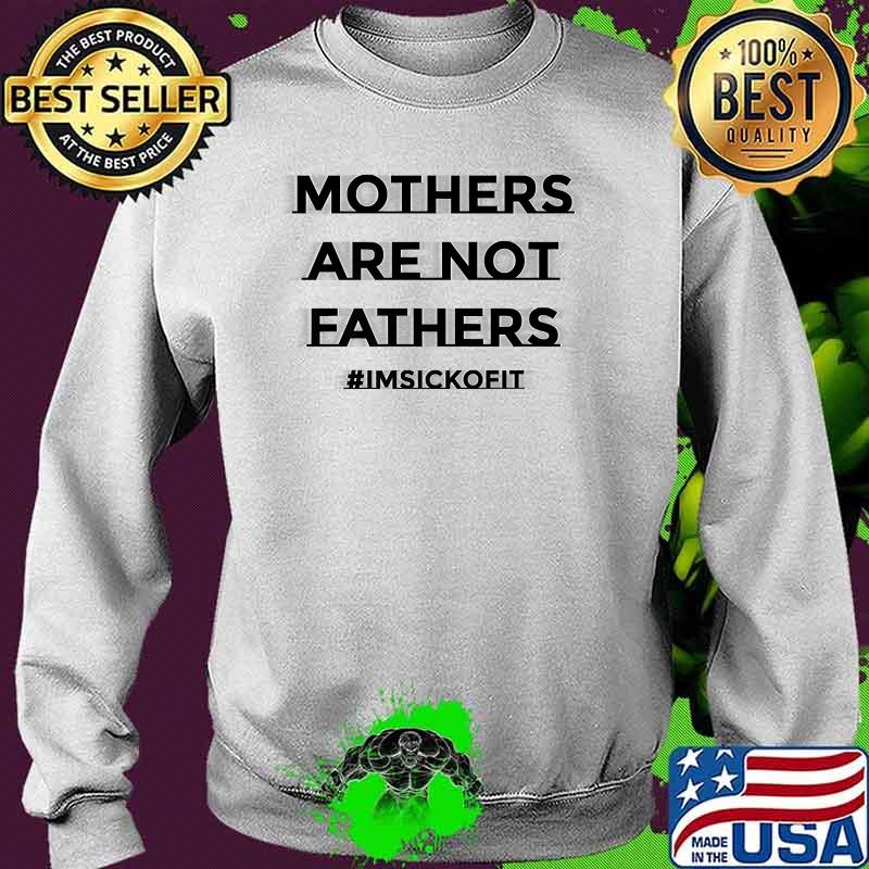Mothers Are Not FATHERS ImSickOfIt Fathers Day T-Shirt Sweater Mothers Are Not FATHERS ImSickOfIt Fathers Day T-Shirt Sweater