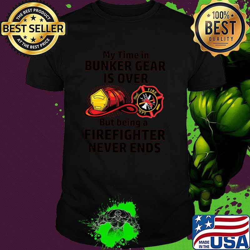 My Time In Bunker Gear Is OVer But Being A Firefighter Never Ends Shirt