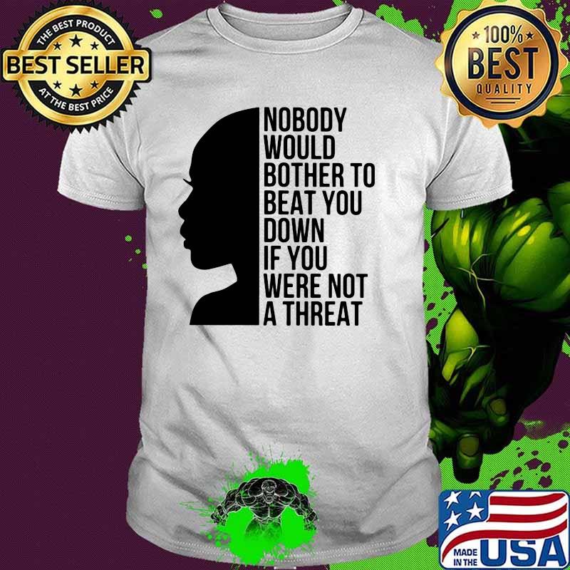 Nobody Would Bother To Beat You Down If You Were Not A threat Shirt