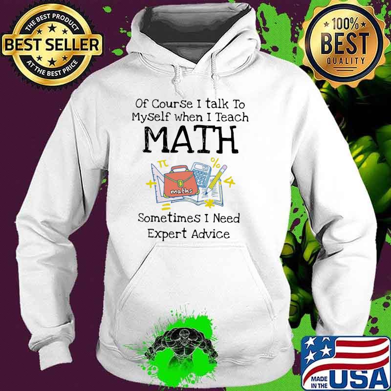 Of Course I Talk To Myself When I teach Math Sometimes I Need Expert Advice Shirt Hoodie Of Course I Talk To Myself When I teach Math Sometimes I Need Expert Advice Shirt Hoodie