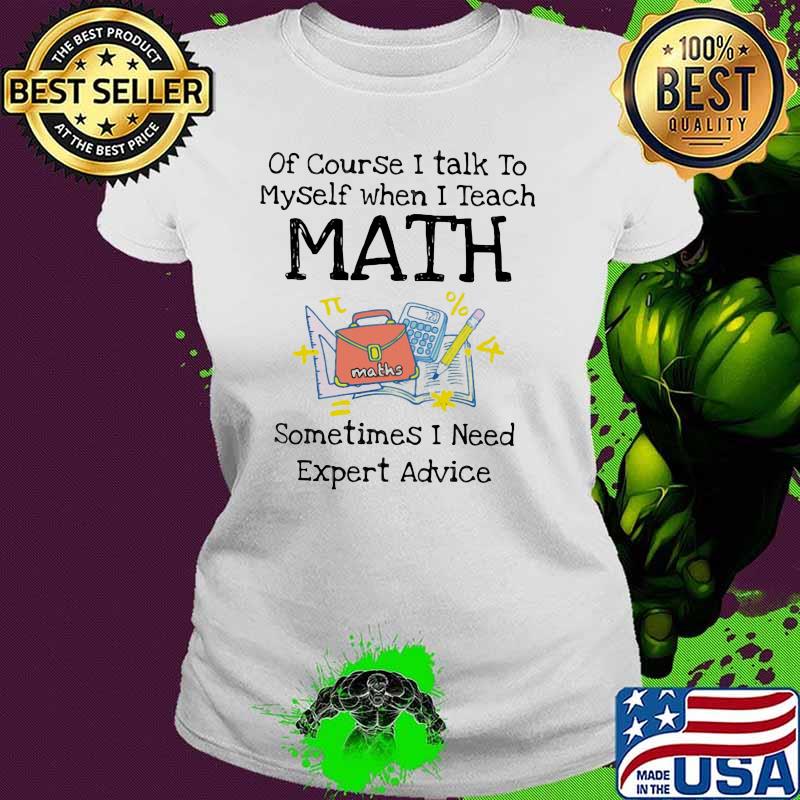 Of Course I Talk To Myself When I teach Math Sometimes I Need Expert Advice Shirt Ladies tee Of Course I Talk To Myself When I teach Math Sometimes I Need Expert Advice Shirt Ladies tee