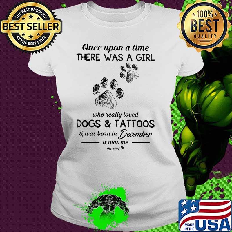 Once upon a time there was a girl who really loved dogs and tattoos was born in December Ladies tee Once upon a time there was a girl who really loved dogs and tattoos was born in December Ladies tee