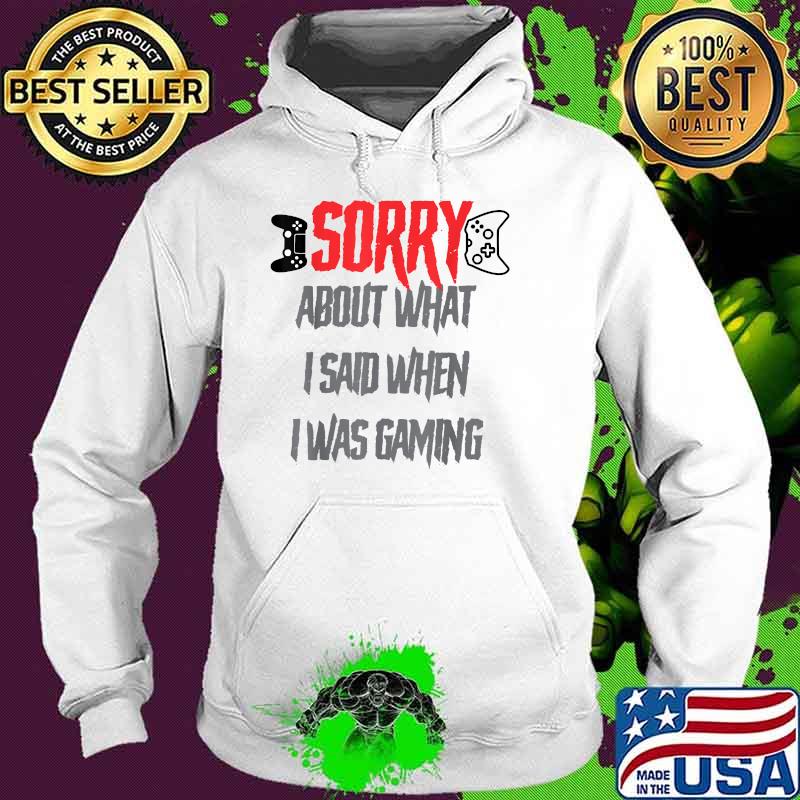 Sorry about what i said when i was gaming T-Shirt Hoodie Sorry about what i said when i was gaming T-Shirt Hoodie
