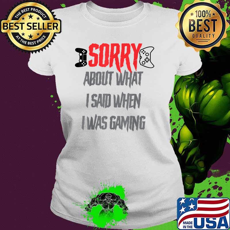 Sorry about what i said when i was gaming T-Shirt Ladies tee Sorry about what i said when i was gaming T-Shirt Ladies tee