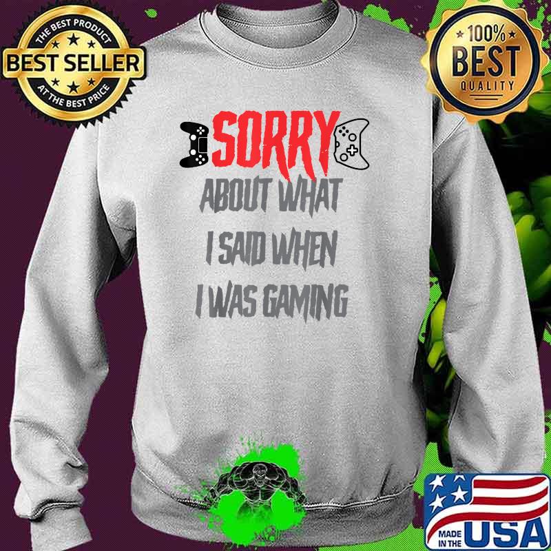 Sorry about what i said when i was gaming T-Shirt Sweater Sorry about what i said when i was gaming T-Shirt Sweater