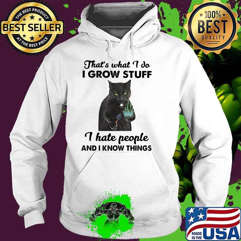 That's What I Do I Grow Stuff I Hate People And I Know Things Cat Shirt Hoodie That's What I Do I Grow Stuff I Hate People And I Know Things Cat Shirt Hoodie