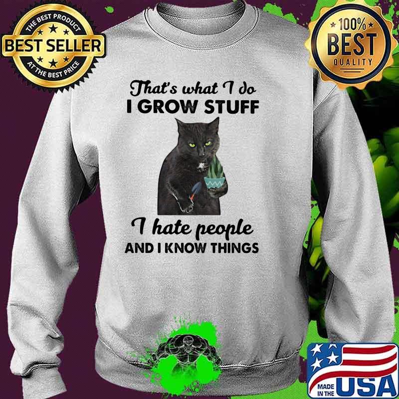 That's What I Do I Grow Stuff I Hate People And I Know Things Cat Shirt Sweater That's What I Do I Grow Stuff I Hate People And I Know Things Cat Shirt Sweater