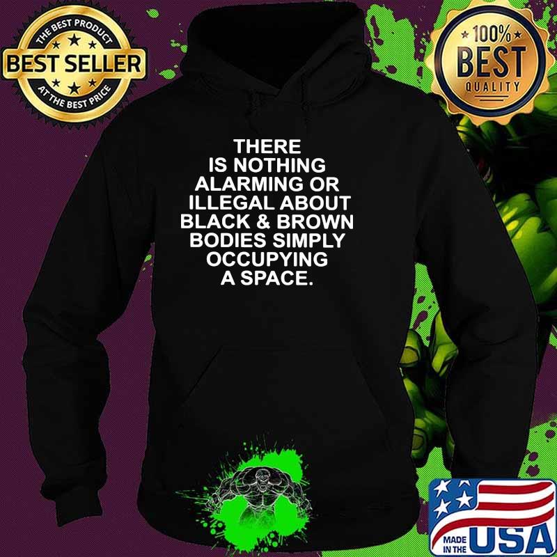 There Is Nothing Alarming Or Illegal About Black And Brown Bodies Simply Occupying A Space Shirt Hoodie There Is Nothing Alarming Or Illegal About Black And Brown Bodies Simply Occupying A Space Shirt Hoodie