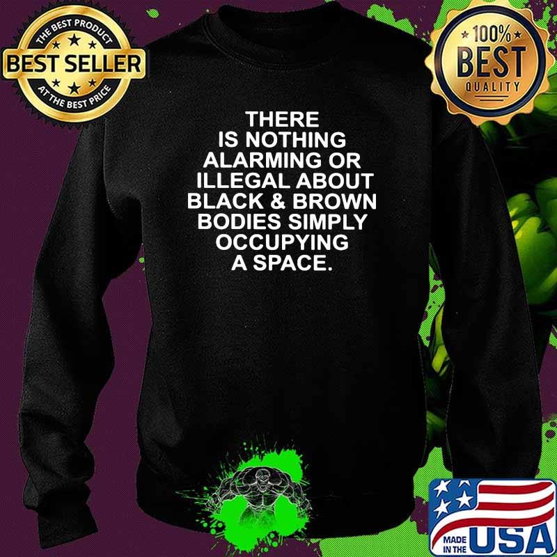 There Is Nothing Alarming Or Illegal About Black And Brown Bodies Simply Occupying A Space Shirt Sweater There Is Nothing Alarming Or Illegal About Black And Brown Bodies Simply Occupying A Space Shirt Sweater