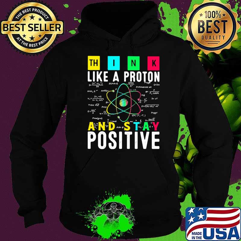 Think Like A PRoton And Stay Positive Shirt Hoodie Think Like A PRoton And Stay Positive Shirt Hoodie