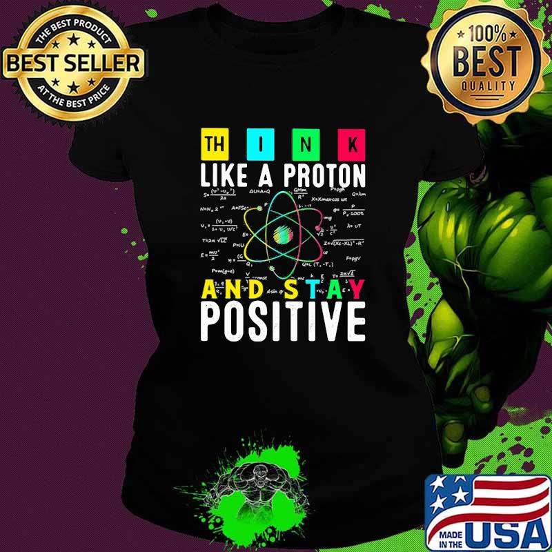 Think Like A PRoton And Stay Positive Shirt Ladies tee Think Like A PRoton And Stay Positive Shirt Ladies tee