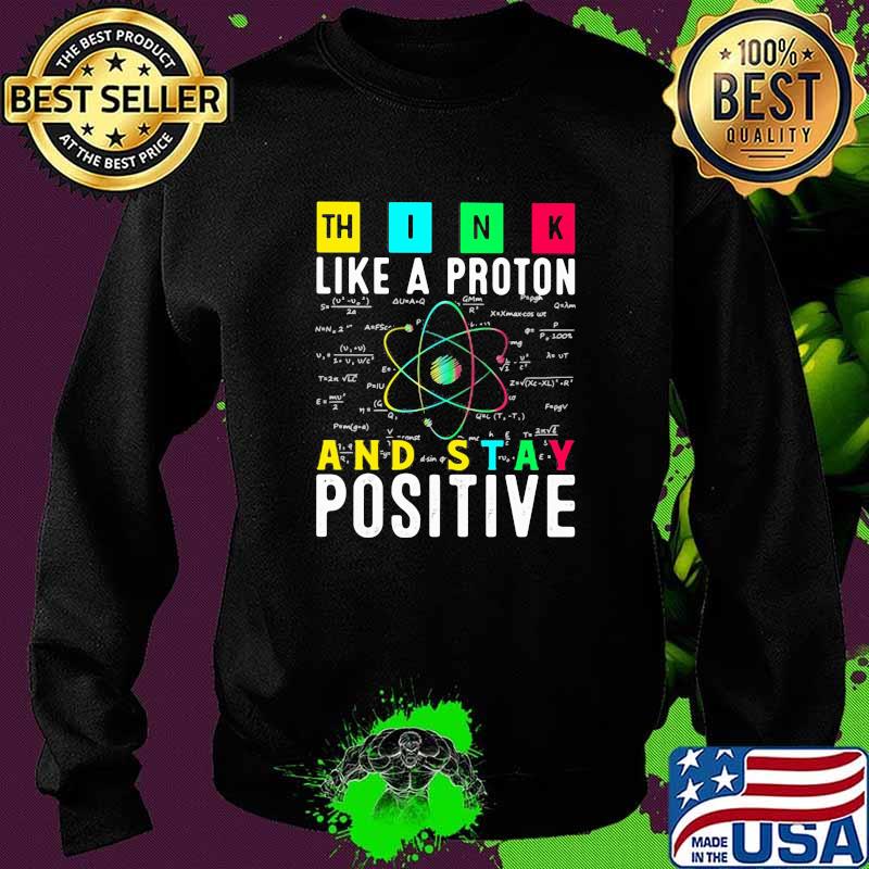 Think Like A PRoton And Stay Positive Shirt Sweater Think Like A PRoton And Stay Positive Shirt Sweater
