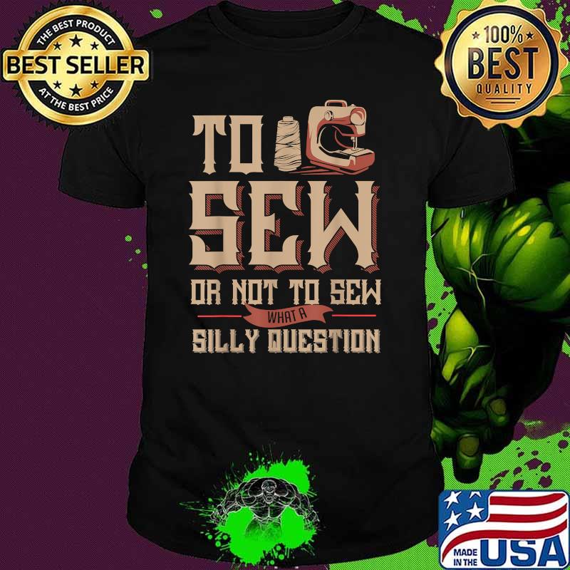 To Sew Or Not To Sew What A Silly Question Sewing Machine T-Shirt