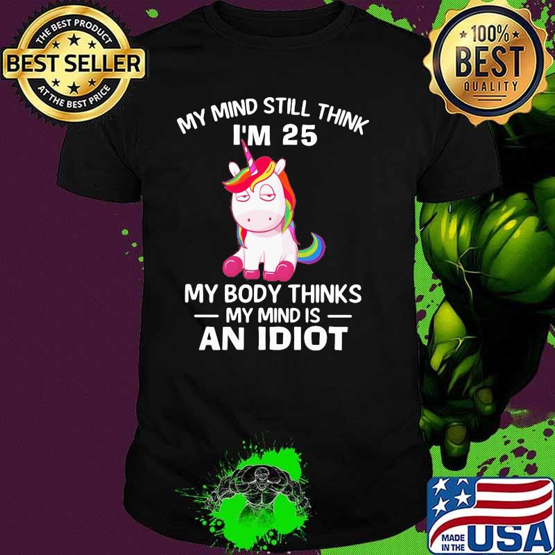 Unicorns My Mind Still Think I'm 25 My Body Thinks My Mind Is An Idiot Shirt