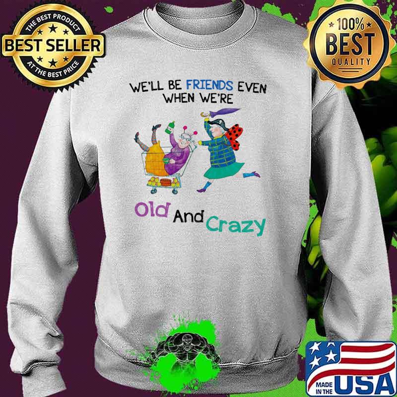 We'll Be Friends Even When We're Old And Crazy Shirt Sweater We'll Be Friends Even When We're Old And Crazy Shirt Sweater
