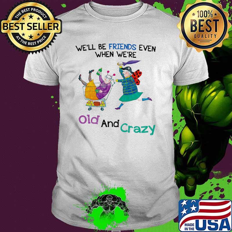 We'll Be Friends Even When We're Old And Crazy Shirt We'll Be Friends Even When We're Old And Crazy Shirt
