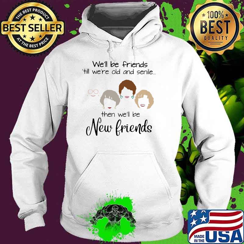 We'll Be Friends ' Till We're Old And Senile Then We'll Be New Friends Shirt Hoodie