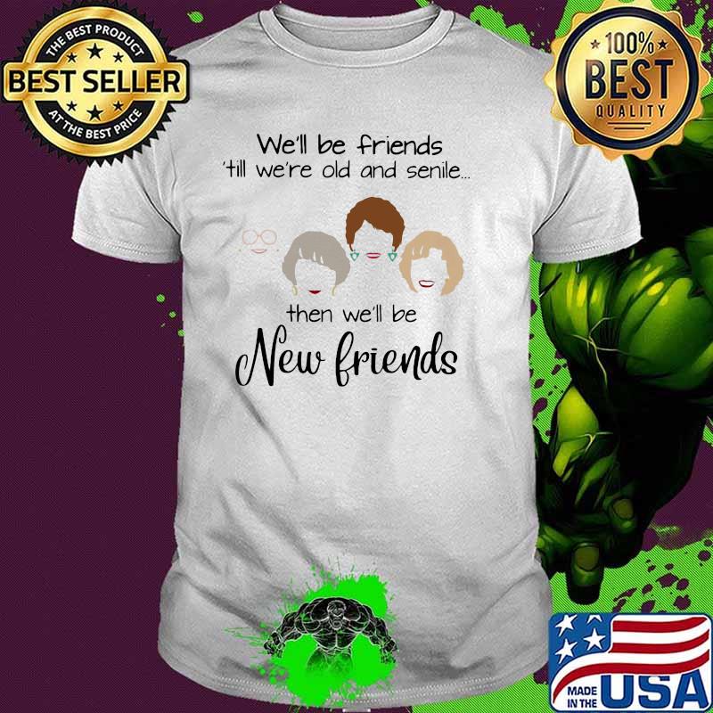 We'll Be Friends ' Till We're Old And Senile Then We'll Be New Friends Shirt