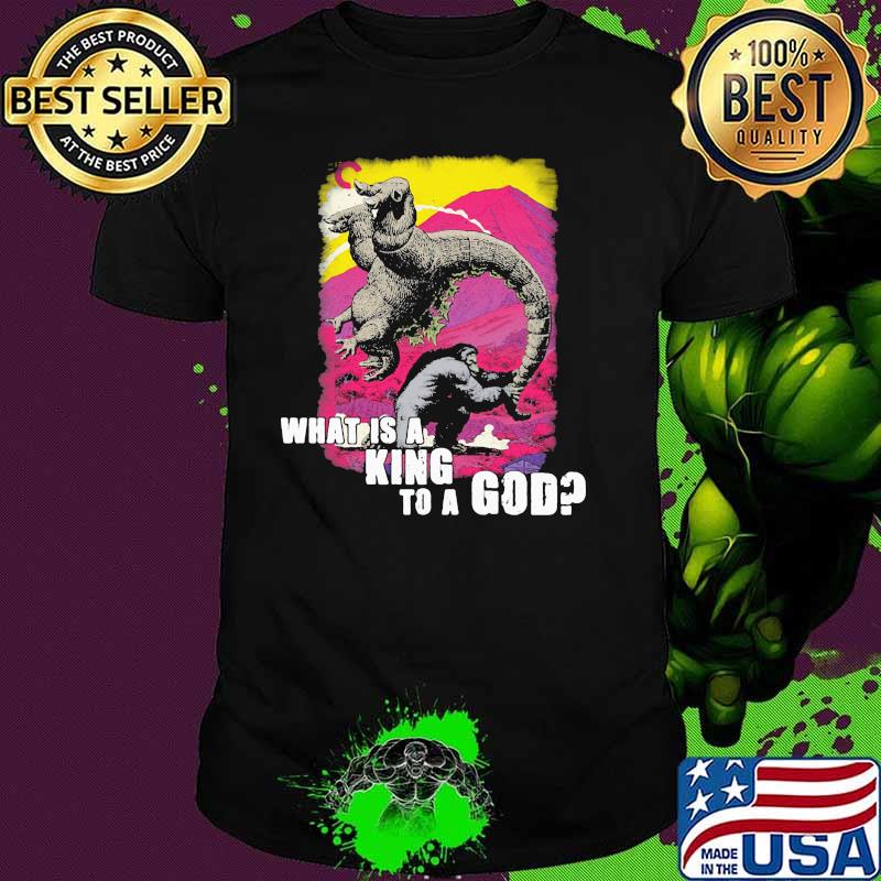 What is a king to a god Godzilla and Kong shirt