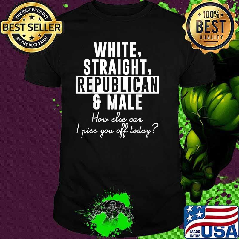 White Straight Republican Male How Else Can I Piss You Off Today T-Shirt