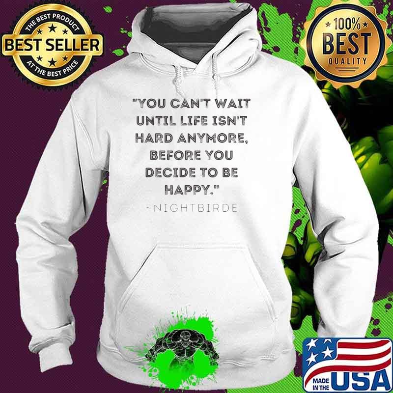 You cant wait until life isnt hard anymore before you decide ro be happy from Nightbirde Quote. T-Shirt Hoodie You cant wait until life isnt hard anymore before you decide ro be happy from Nightbirde Quote. T-Shirt Hoodie