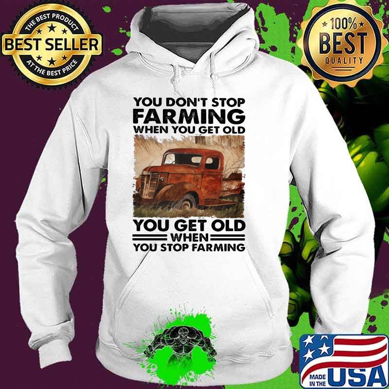 You Don't Stop Farming When You Get Old You get Old When You Stop Farming Shirt Hoodie You Don't Stop Farming When You Get Old You get Old When You Stop Farming Shirt Hoodie