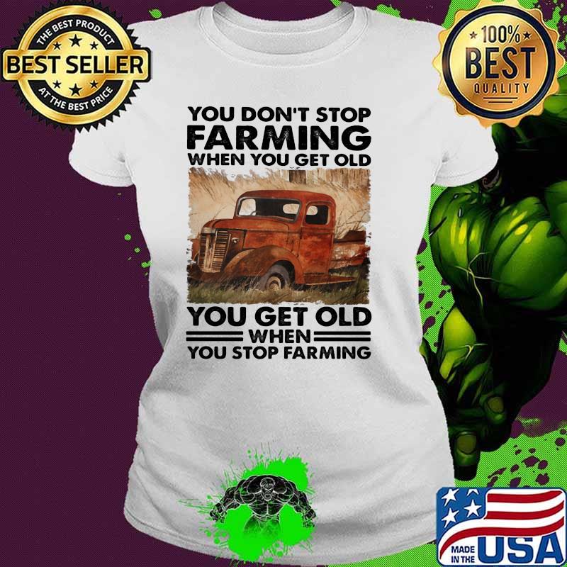 You Don't Stop Farming When You Get Old You get Old When You Stop Farming Shirt Ladies tee You Don't Stop Farming When You Get Old You get Old When You Stop Farming Shirt Ladies tee