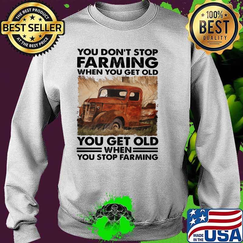 You Don't Stop Farming When You Get Old You get Old When You Stop Farming Shirt Sweater You Don't Stop Farming When You Get Old You get Old When You Stop Farming Shirt Sweater