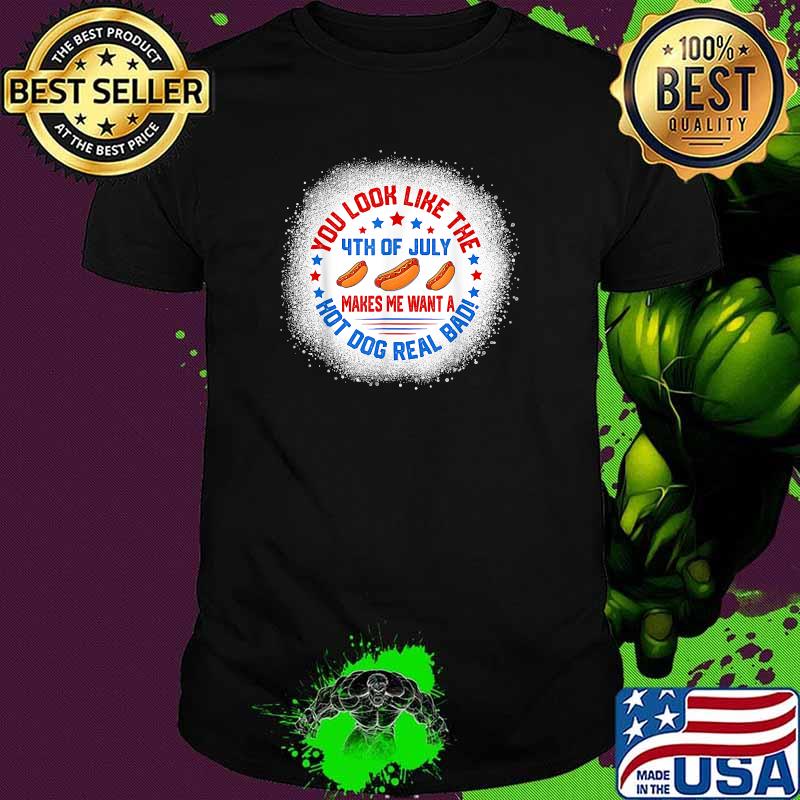 You Look Like 4th Of July Makes Me Want A Hot Dogs Real Bad T-Shirt