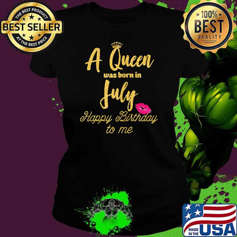 A Queen was born in July Happy Birthday to me Funny Shirt Ladies tee A Queen was born in July Happy Birthday to me Funny Shirt Ladies tee