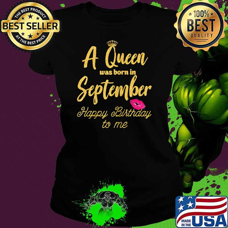 A Queen was born in September Happy Birthday to me Funny Shirt Ladies tee A Queen was born in September Happy Birthday to me Funny Shirt Ladies tee