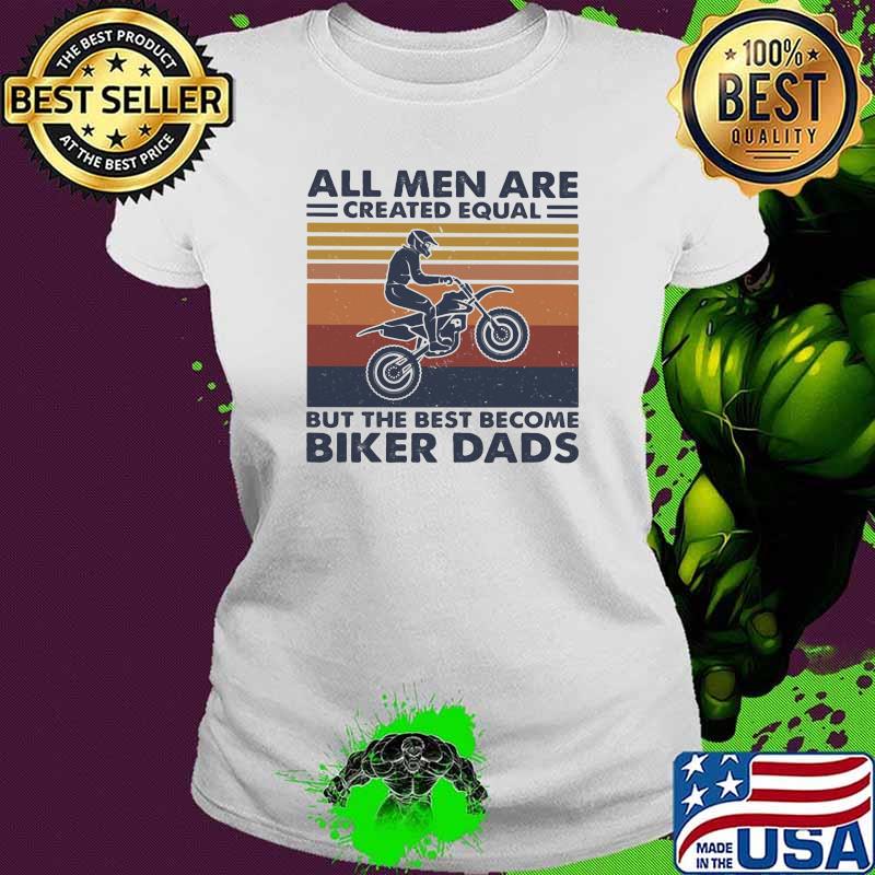 All Men Are Created Equal But The Best Become Biker Dads Vintage Shirt Ladies tee All Men Are Created Equal But The Best Become Biker Dads Vintage Shirt Ladies tee