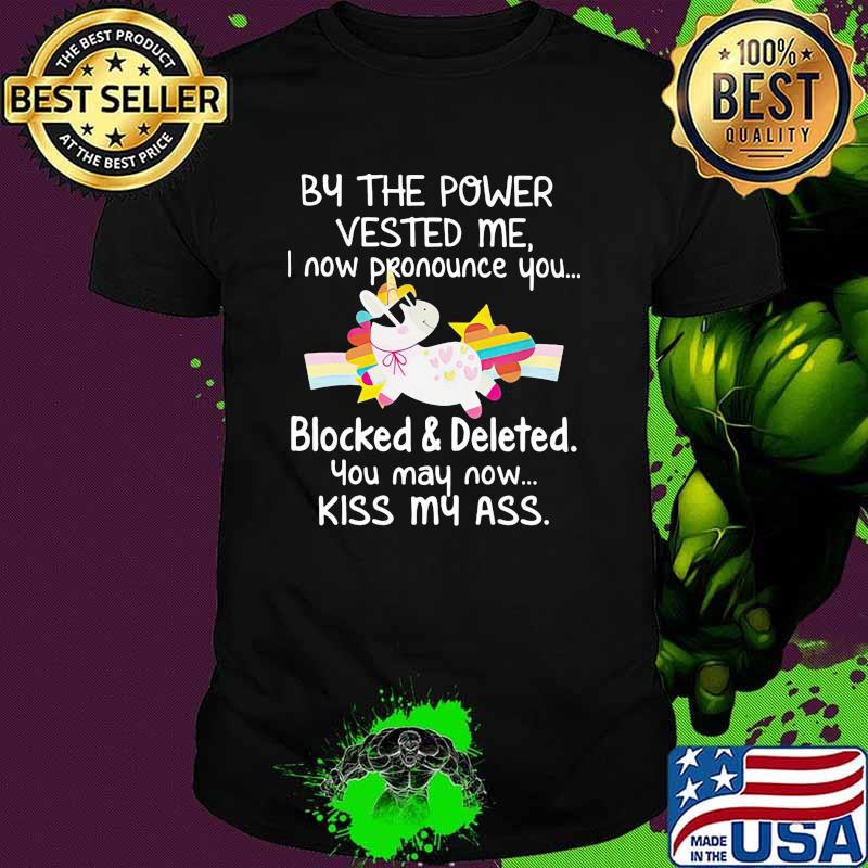 BY THE POWER VESTED ME I NOW PRONOUNCE YOU BLOCKED AND DELETED YOU MAY NOW KISS MY ASS unicorn shirt