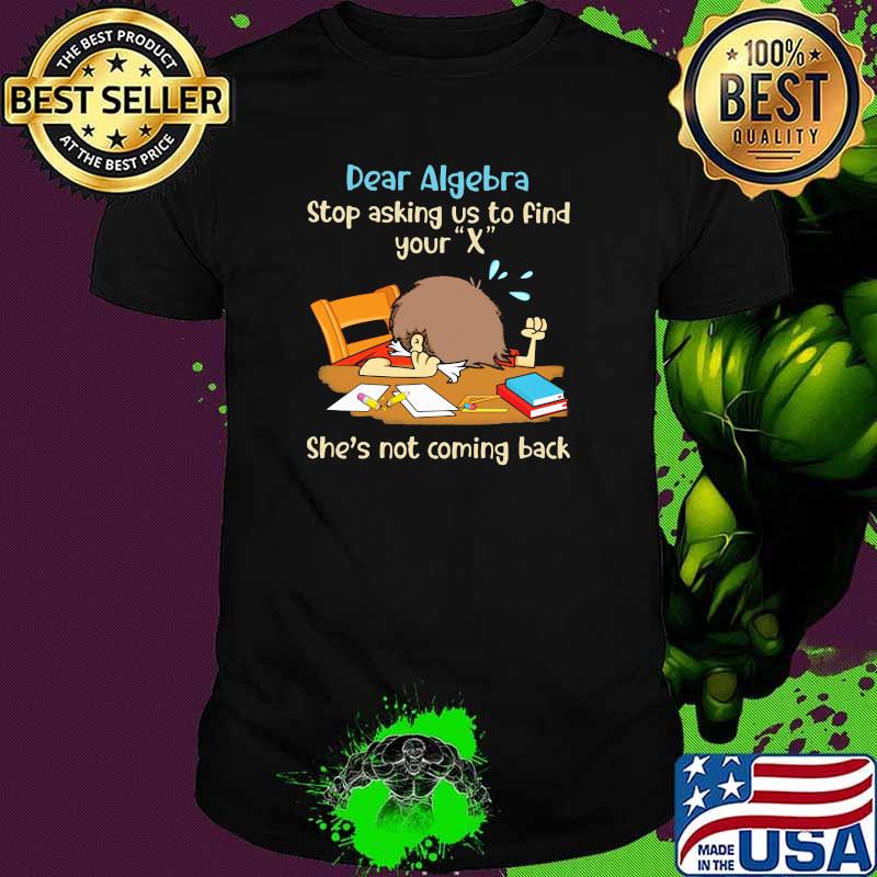 Dear Algebra Stop Asking Us To Find Your X She's Not Coming Back Shirt
