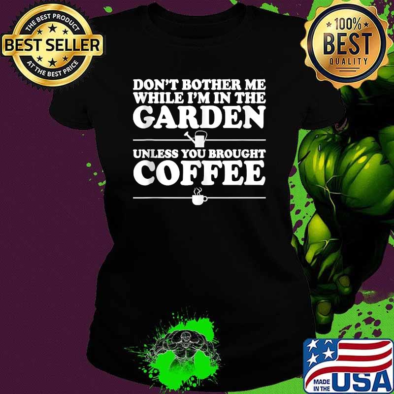 Don't Bother Me While I'm In The Garden Unless You Bought Coffee Shirt Ladies tee Don't Bother Me While I'm In The Garden Unless You Bought Coffee Shirt Ladies tee