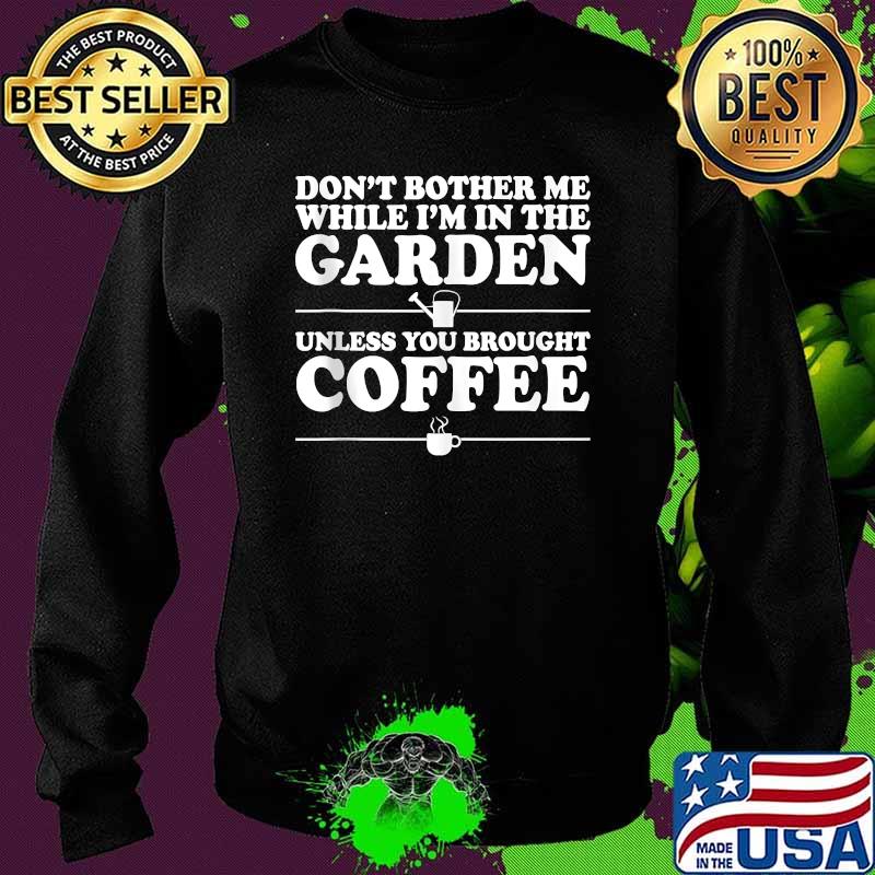 Don't Bother Me While I'm In The Garden Unless You Bought Coffee Shirt Sweater Don't Bother Me While I'm In The Garden Unless You Bought Coffee Shirt Sweater
